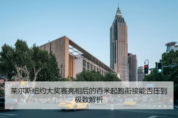 莱尔斯纽约大奖赛亮相后的百米起跑衔接能否压到极致解析