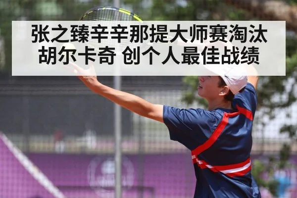 张之臻辛辛那提大师赛淘汰胡尔卡奇 创个人最佳战绩（kaiyun）
