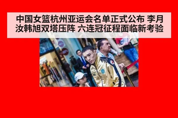 中国女篮杭州亚运会名单正式公布 李月汝韩旭双塔压阵 六连冠征程面临新考验