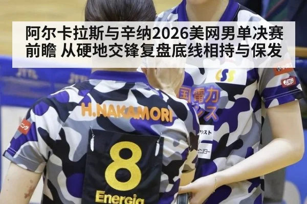 阿尔卡拉斯与辛纳2026美网男单决赛前瞻 从硬地交锋复盘底线相持与保发（kaiyun）