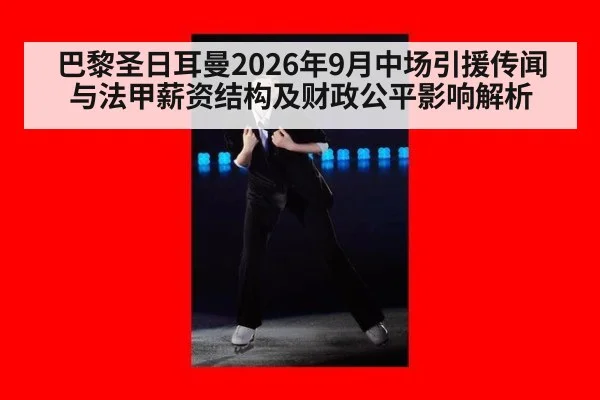 巴黎圣日耳曼2026年9月中场引援传闻与法甲薪资结构及财政公平影响解析