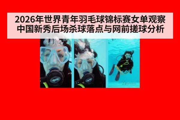 2026年世界青年羽毛球锦标赛女单观察 中国新秀后场杀球落点与网前搓球分析