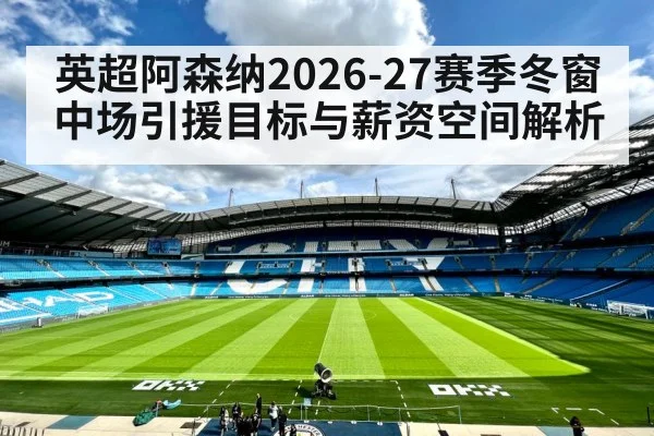 英超阿森纳2026-27赛季冬窗中场引援目标与薪资空间解析（kaiyun）