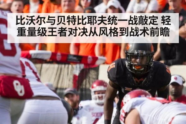 比沃尔与贝特比耶夫统一战敲定 轻重量级王者对决从风格到战术前瞻