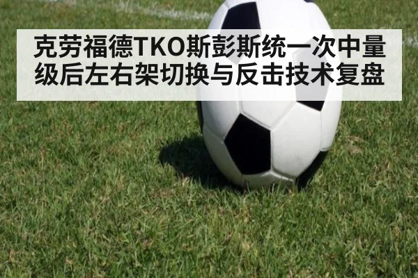 克劳福德TKO斯彭斯统一次中量级后左右架切换与反击技术复盘（kaiyun）